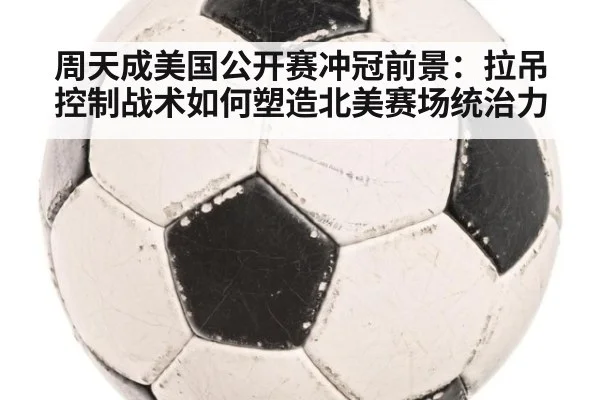 周天成美国公开赛冲冠前景：拉吊控制战术如何塑造北美赛场统治力