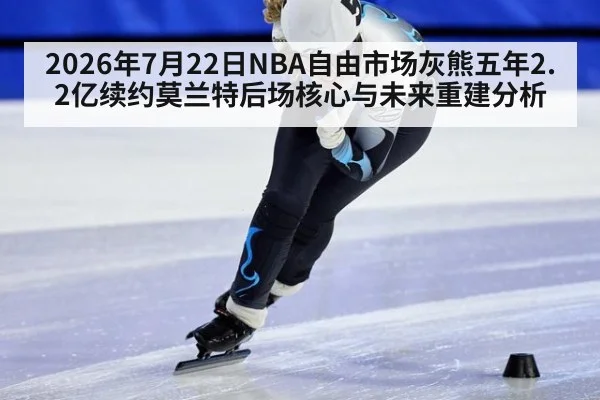 2026年7月22日NBA自由市场灰熊五年2.2亿续约莫兰特后场核心与未来重建分析