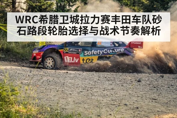 WRC希腊卫城拉力赛丰田车队砂石路段轮胎选择与战术节奏解析