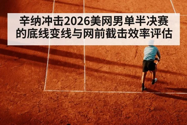 辛纳冲击2026美网男单半决赛的底线变线与网前截击效率评估