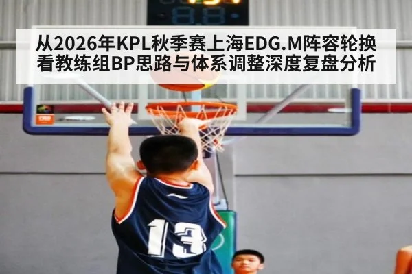 从2026年KPL秋季赛上海EDG.M阵容轮换看教练组BP思路与体系调整深度复盘分析
