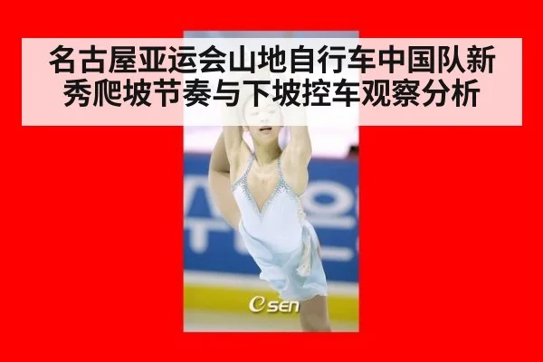 名古屋亚运会山地自行车中国队新秀爬坡节奏与下坡控车观察分析
