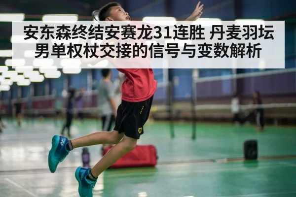 安东森终结安赛龙31连胜 丹麦羽坛男单权杖交接的信号与变数解析