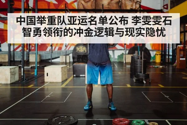 中国举重队亚运名单公布 李雯雯石智勇领衔的冲金逻辑与现实隐忧