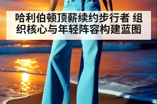 哈利伯顿顶薪续约步行者 组织核心与年轻阵容构建蓝图