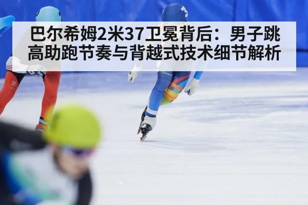 巴尔希姆2米37卫冕背后：男子跳高助跑节奏与背越式技术细节解析
