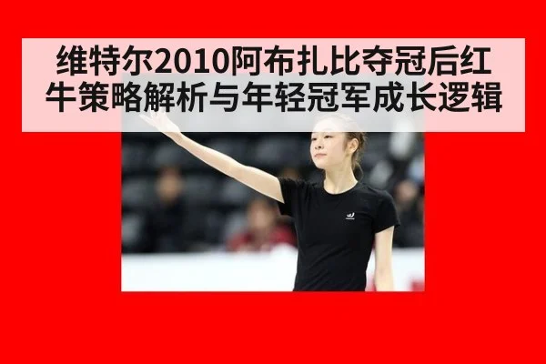 维特尔2010阿布扎比夺冠后红牛策略解析与年轻冠军成长逻辑