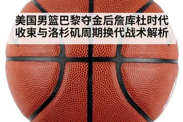 美国男篮巴黎夺金后詹库杜时代收束与洛杉矶周期换代战术解析