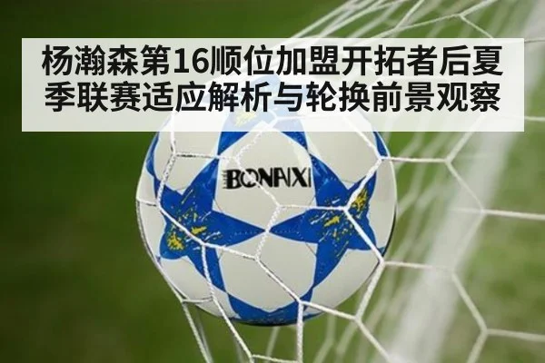 杨瀚森第16顺位加盟开拓者后夏季联赛适应解析与轮换前景观察